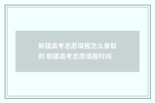 新疆高考志愿填报怎么录取的 新疆高考志愿填报时间