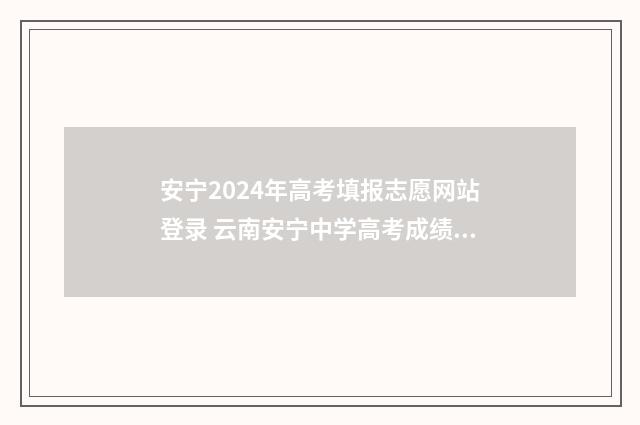 安宁2024年高考填报志愿网站登录 云南安宁中学高考成绩2021