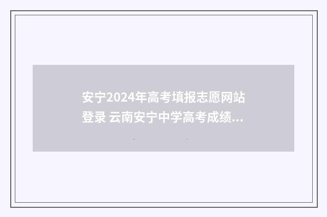 安宁2024年高考填报志愿网站登录 云南安宁中学高考成绩2021