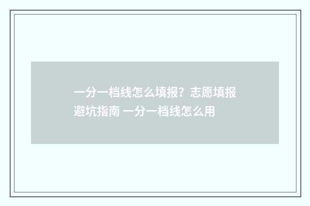 一分一档线怎么填报？志愿填报避坑指南 一分一档线怎么用