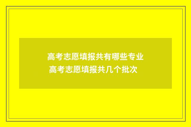 高考志愿填报共有哪些专业 高考志愿填报共几个批次