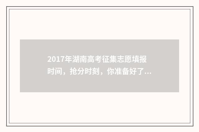 2017年湖南高考征集志愿填报时间，抢分时刻，你准备好了吗？ 2017年湖南高考录取分数线