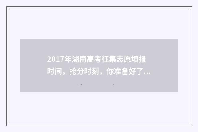 2017年湖南高考征集志愿填报时间，抢分时刻，你准备好了吗？ 2017年湖南高考录取分数线