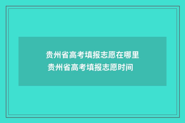 贵州省高考填报志愿在哪里 贵州省高考填报志愿时间