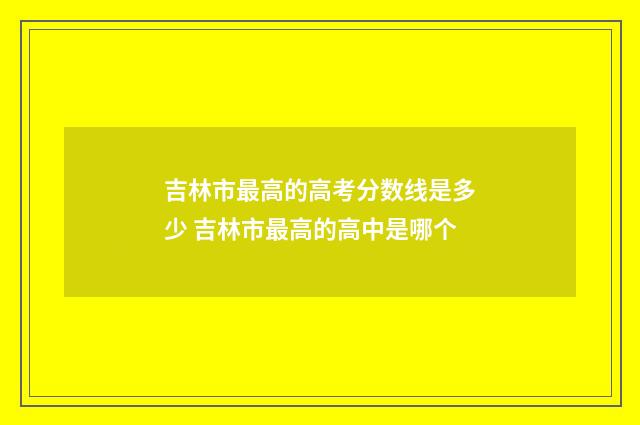 吉林市最高的高考分数线是多少 吉林市最高的高中是哪个