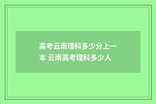 高考云南理科多少分上一本 云南高考理科多少人