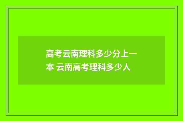 高考云南理科多少分上一本 云南高考理科多少人