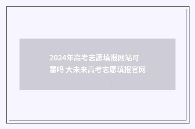 2024年高考志愿填报网站可靠吗 大未来高考志愿填报官网