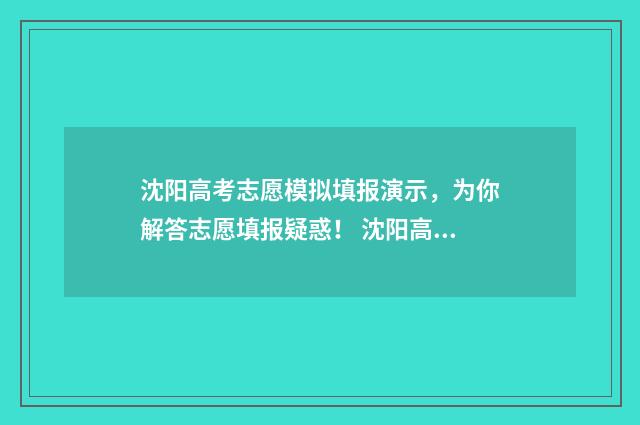 沈阳高考志愿模拟填报演示，为你解答志愿填报疑惑！ 沈阳高考志愿者