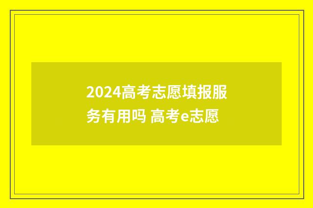 2024高考志愿填报服务有用吗 高考e志愿