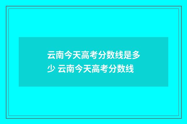 云南今天高考分数线是多少 云南今天高考分数线