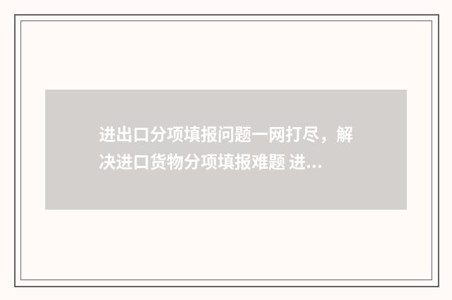 进出口分项填报问题一网打尽，解决进口货物分项填报难题 进出口阶段申报的基本内容