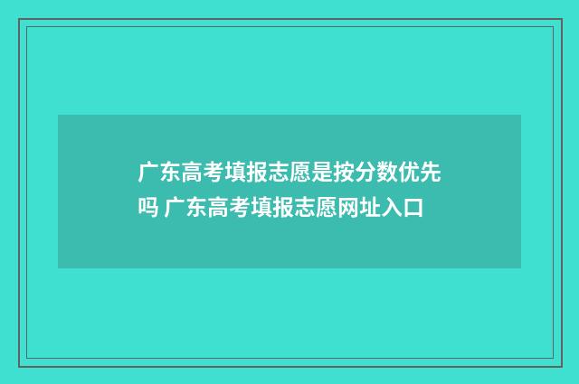 广东高考填报志愿是按分数优先吗 广东高考填报志愿网址入口