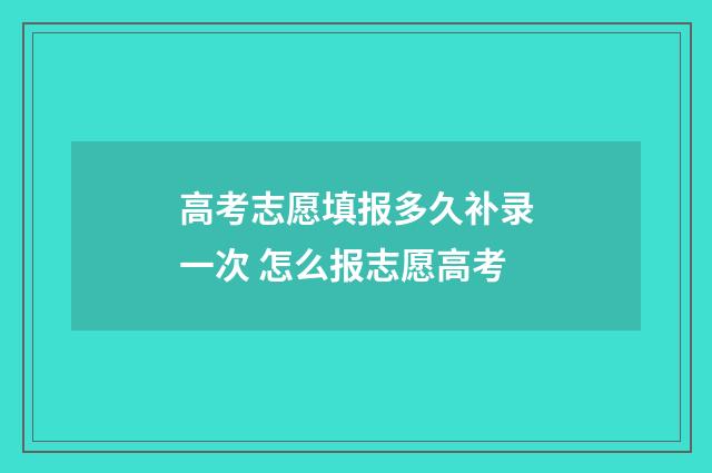 高考志愿填报多久补录一次 怎么报志愿高考
