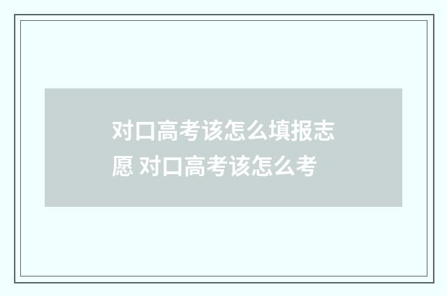 对口高考该怎么填报志愿 对口高考该怎么考