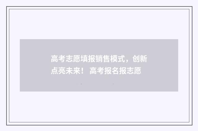 高考志愿填报销售模式，创新点亮未来！ 高考报名报志愿