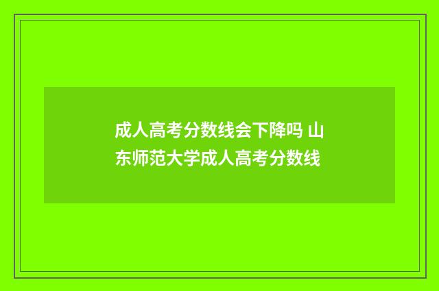 成人高考分数线会下降吗 山东师范大学成人高考分数线