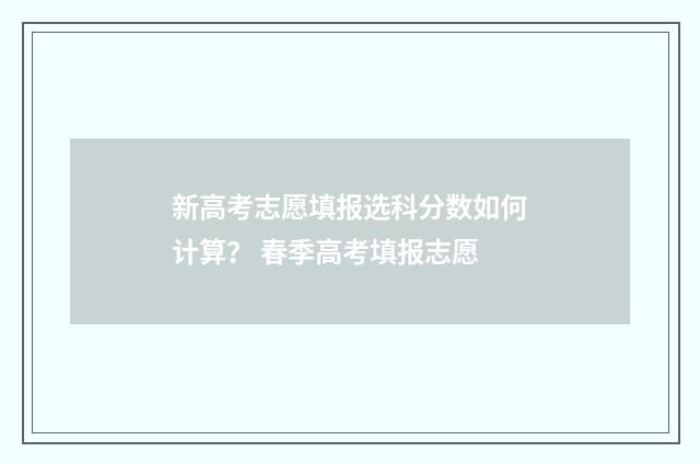 新高考志愿填报选科分数如何计算？ 春季高考填报志愿