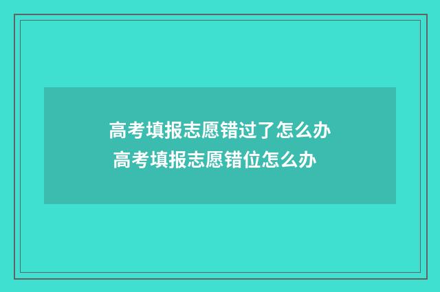 高考填报志愿错过了怎么办 高考填报志愿错位怎么办