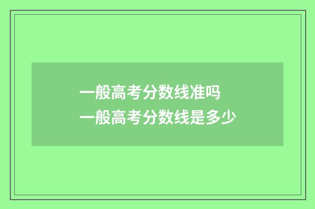 一般高考分数线准吗 一般高考分数线是多少
