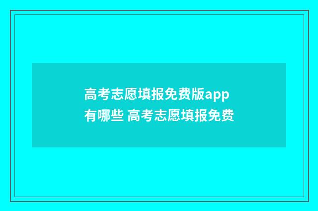高考志愿填报免费版app有哪些 高考志愿填报免费