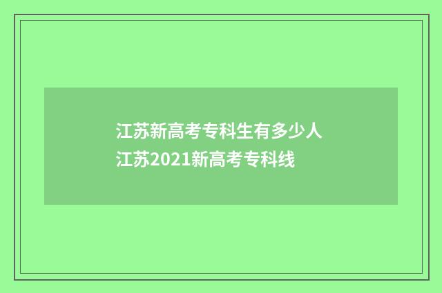 江苏新高考专科生有多少人 江苏2021新高考专科线