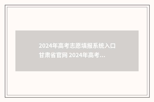 2024年高考志愿填报系统入口甘肃省官网 2024年高考志愿填报时间