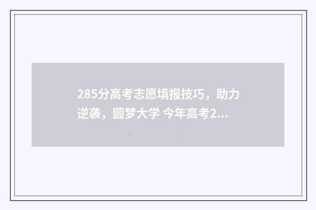 285分高考志愿填报技巧，助力逆袭，圆梦大学 今年高考285分能上什么学校