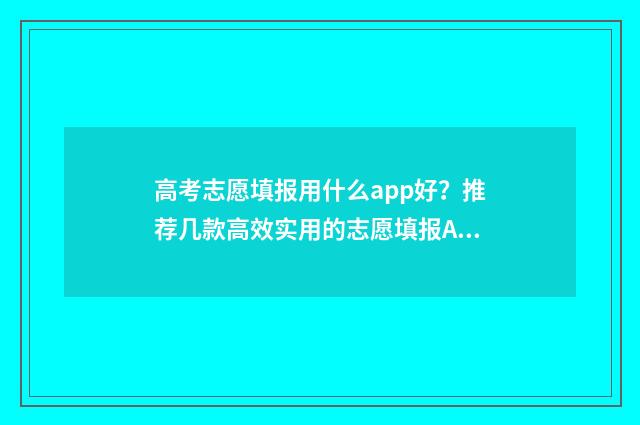 高考志愿填报用什么app好？推荐几款高效实用的志愿填报APP 高考志愿填报用不用填满