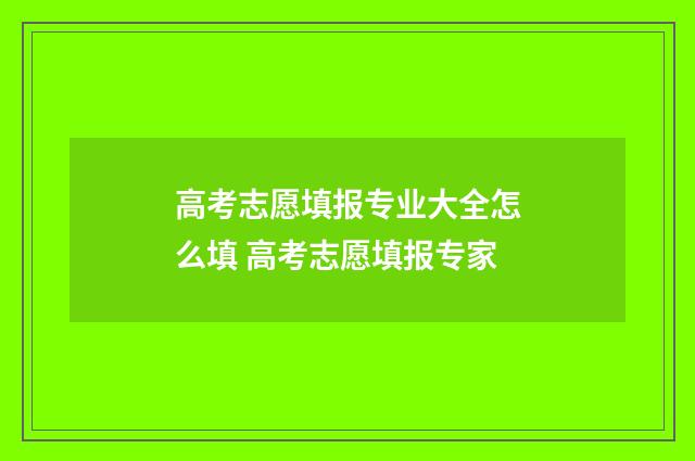 高考志愿填报专业大全怎么填 高考志愿填报专家