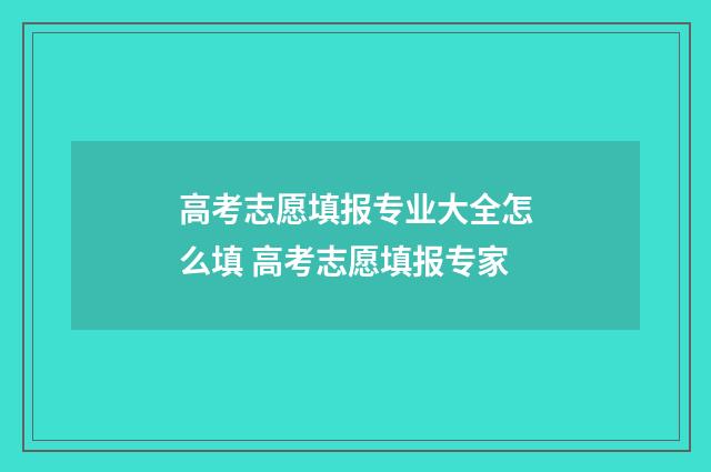高考志愿填报专业大全怎么填 高考志愿填报专家