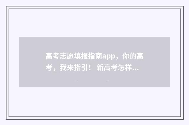 高考志愿填报指南app，你的高考，我来指引！ 新高考怎样填报志愿
