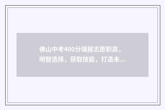 佛山中考400分填报志愿职高，明智选择，获取技能，打造未来 佛山中考540分可以读高中吗