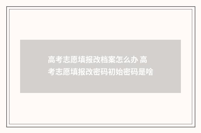 高考志愿填报改档案怎么办 高考志愿填报改密码初始密码是啥