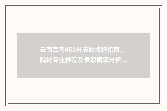 云南高考450分志愿填报指南，院校专业推荐及录取概率分析 2021年云南高考分数420分