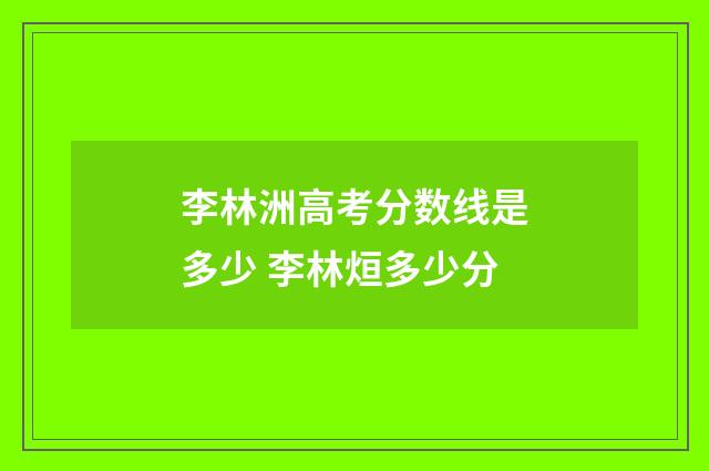 李林洲高考分数线是多少 李林烜多少分