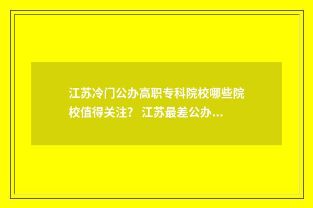 江苏冷门公办高职专科院校哪些院校值得关注？ 江苏最差公办本科