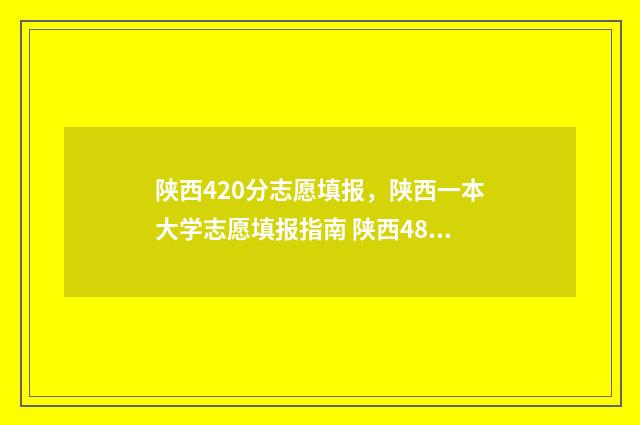 陕西420分志愿填报，陕西一本大学志愿填报指南 陕西480分