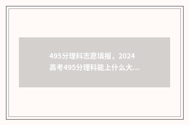 495分理科志愿填报，2024高考495分理科能上什么大学 高考495分是几本理科