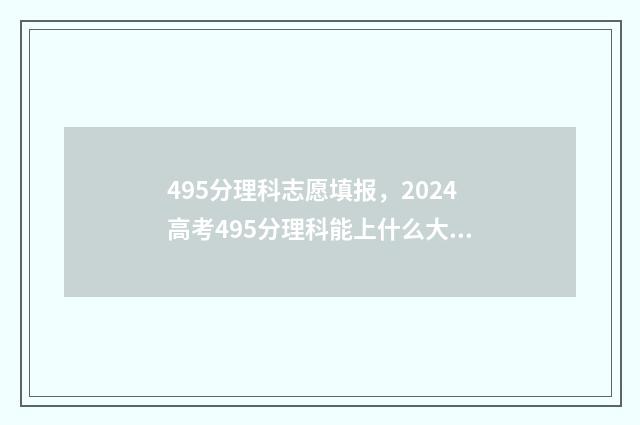 495分理科志愿填报，2024高考495分理科能上什么大学 高考495分是几本理科