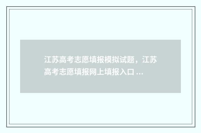 江苏高考志愿填报模拟试题，江苏高考志愿填报网上填报入口 江苏高考志愿填报可以填多少个