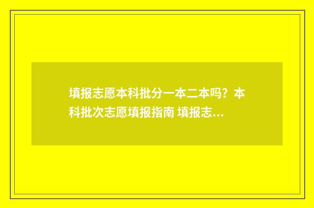 填报志愿本科批分一本二本吗？本科批次志愿填报指南 填报志愿本科批和专科批可以一起填吗