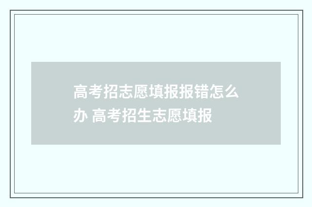 高考招志愿填报报错怎么办 高考招生志愿填报