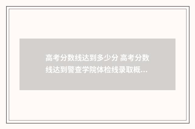 高考分数线达到多少分 高考分数线达到警查学院体检线录取概率