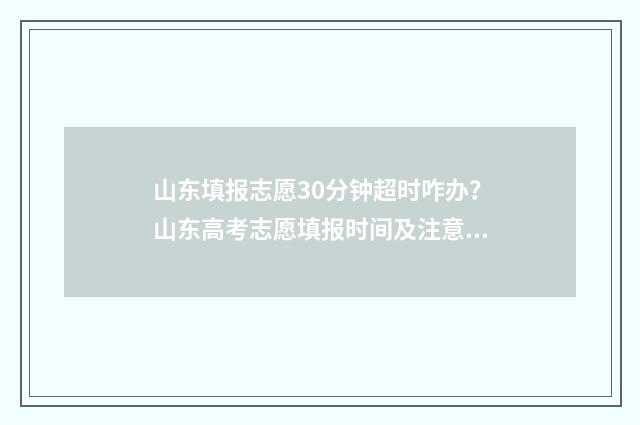 山东填报志愿30分钟超时咋办？山东高考志愿填报时间及注意事项 山东填报志愿机构排名