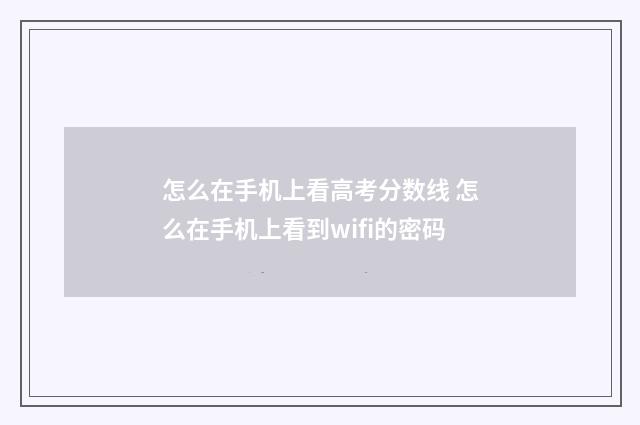 怎么在手机上看高考分数线 怎么在手机上看到wifi的密码