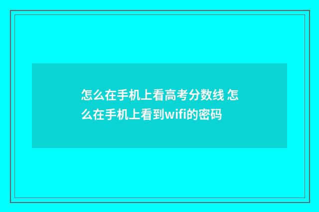 怎么在手机上看高考分数线 怎么在手机上看到wifi的密码