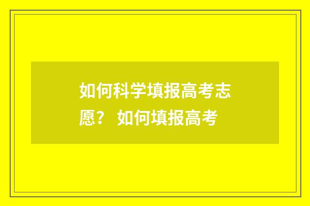 如何科学填报高考志愿？ 如何填报高考
