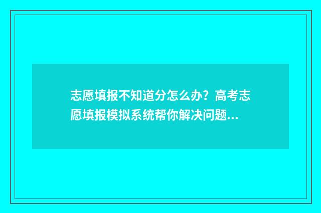志愿填报不知道分怎么办？高考志愿填报模拟系统帮你解决问题 志愿填报不知道怎么填