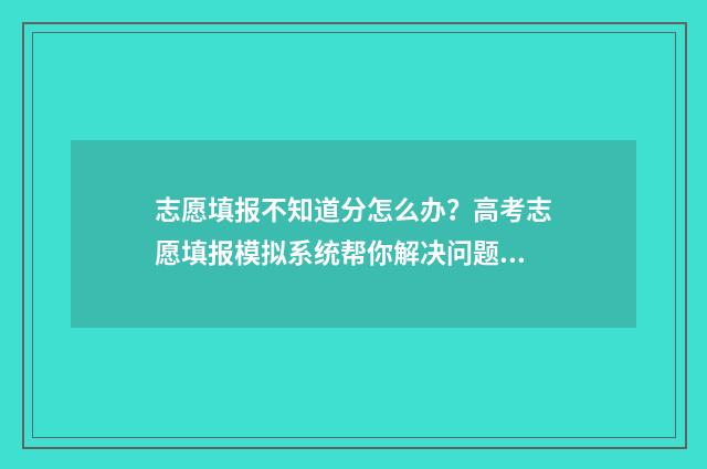 志愿填报不知道分怎么办？高考志愿填报模拟系统帮你解决问题 志愿填报不知道怎么填